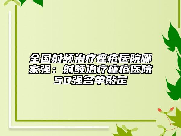 全國(guó)射頻治療痤瘡醫(yī)院哪家強(qiáng)：射頻治療痤瘡醫(yī)院50強(qiáng)名單敲定