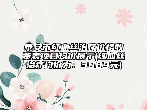 泰安市紅血絲治療價格收費表項目均價展示(紅血絲治療均價為：3089元)