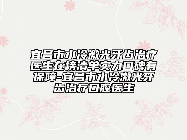 宜昌市水冷激光牙齒治療醫(yī)生在榜清單實力口碑有保障-宜昌市水冷激光牙齒治療口腔醫(yī)生