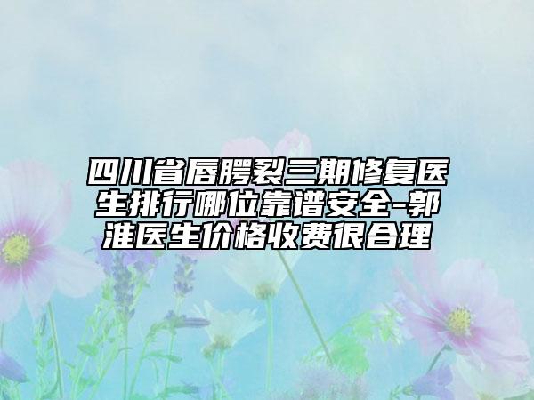 四川省唇腭裂三期修復(fù)醫(yī)生排行哪位靠譜安全-郭淮醫(yī)生價格收費很合理