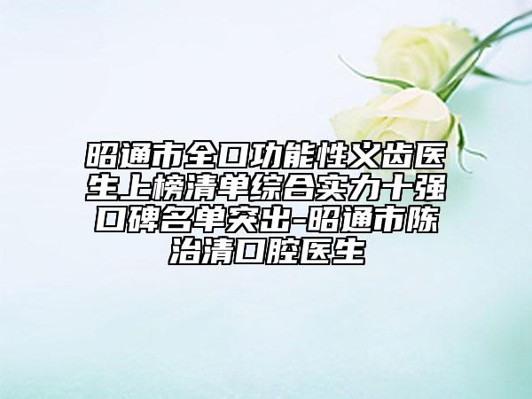 昭通市全口功能性義齒醫(yī)生上榜清單綜合實(shí)力十強(qiáng)口碑名單突出-昭通市陳治清口腔醫(yī)生