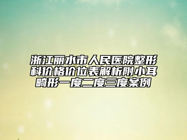 浙江麗水市人民醫(yī)院整形科價格價位表解析附小耳畸形一度二度三度案例