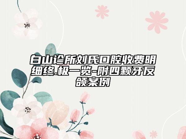 白山診所劉氏口腔收費(fèi)明細(xì)終.極一覽-附四顆牙反頜案例