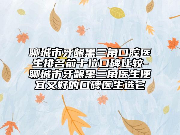 聊城市牙齦黑三角口腔醫(yī)生排名前十位口碑比較-聊城市牙齦黑三角醫(yī)生便宜又好的口碑醫(yī)生選它