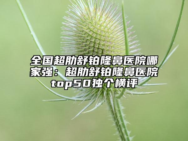 全國超肋舒鉑隆鼻醫(yī)院哪家強：超肋舒鉑隆鼻醫(yī)院top50獨個橫評