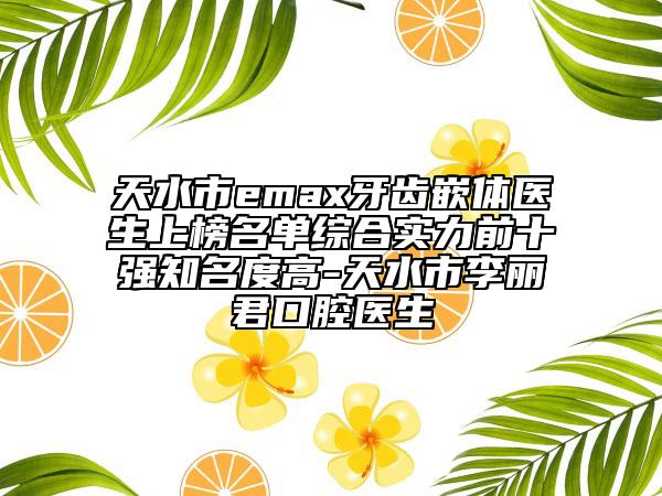 天水市emax牙齒嵌體醫(yī)生上榜名單綜合實力前十強知名度高-天水市李麗君口腔醫(yī)生