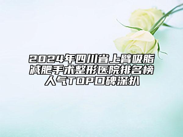 2024年四川省上臂吸脂減肥手術(shù)整形醫(yī)院排名榜人氣TOP口碑深扒