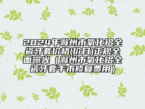 2024年滁州市氧化鋁全瓷牙套價格(價目)正規(guī)全面曝光（滁州市氧化鋁全瓷牙套手術(shù)修復(fù)費(fèi)用）