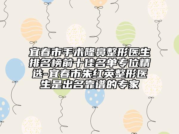 宜春市手術隆鼻整形醫(yī)生排名榜前十佳名單專位精選-宜春市朱紅英整形醫(yī)生是出名靠譜的專家