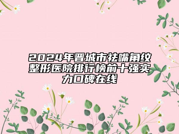 2024年晉城市祛嘴角紋整形醫(yī)院排行榜前十強(qiáng)實力口碑在線