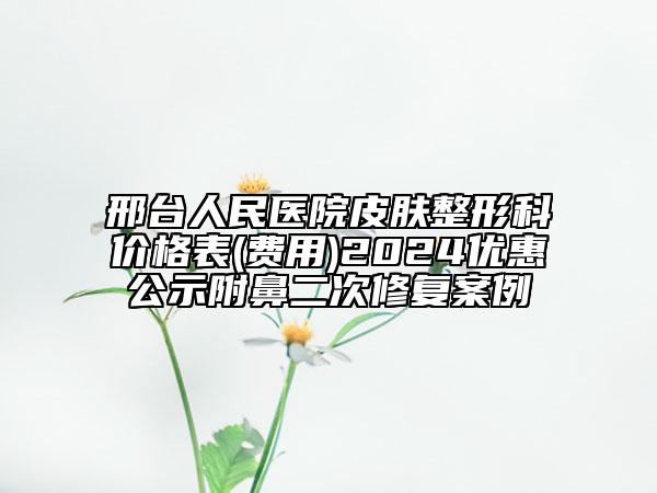 邢臺(tái)人民醫(yī)院皮膚整形科價(jià)格表(費(fèi)用)2024優(yōu)惠公示附鼻二次修復(fù)案例