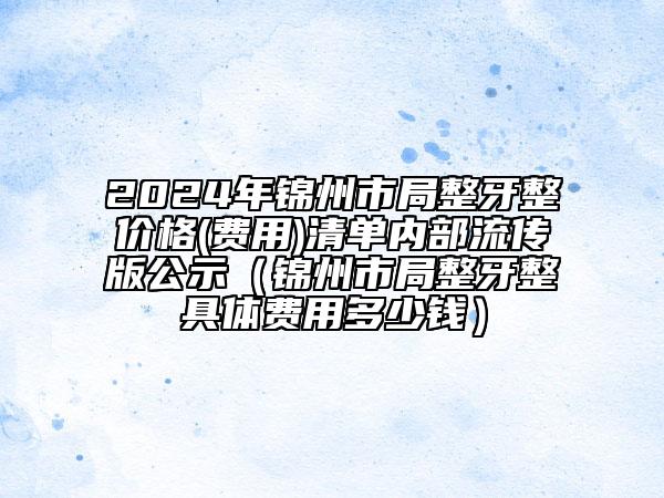 2024年錦州市局整牙整價格(費用)清單內(nèi)部流傳版公示（錦州市局整牙整具體費用多少錢）