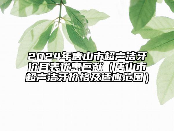 2024年唐山市超聲潔牙價(jià)目表優(yōu)惠巨獻(xiàn)（唐山市超聲潔牙價(jià)格及適應(yīng)范圍）