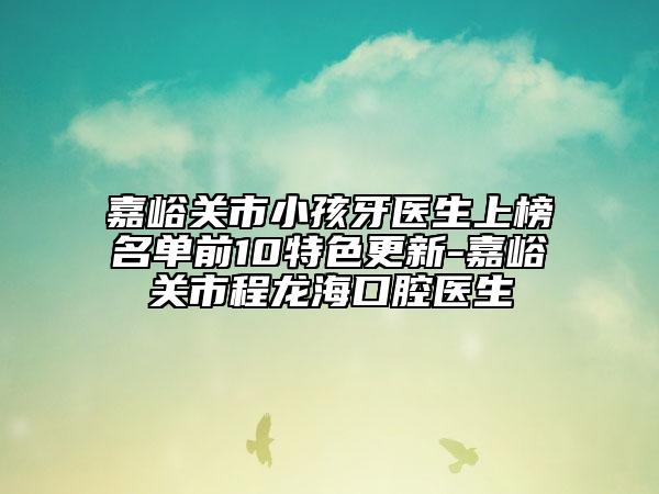 嘉峪關市小孩牙醫(yī)生上榜名單前10特色更新-嘉峪關市程龍?？谇会t(yī)生