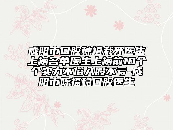 咸陽市口腔種植栽牙醫(yī)生上榜名單醫(yī)生上榜前10個個實力不俗入股不虧-咸陽市陳福穩(wěn)口腔醫(yī)生