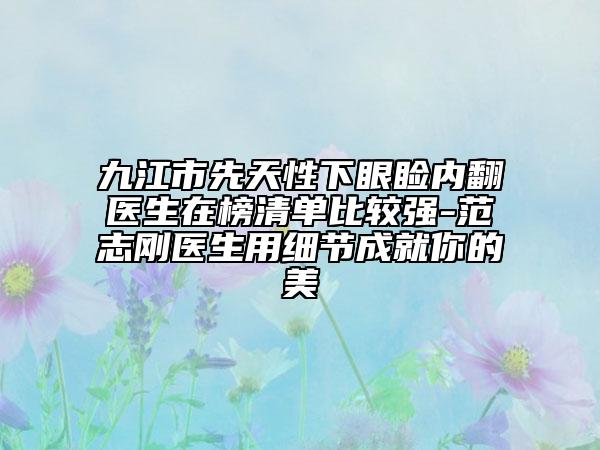 九江市先天性下眼瞼內(nèi)翻醫(yī)生在榜清單比較強(qiáng)-范志剛醫(yī)生用細(xì)節(jié)成就你的美