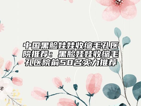 中國黑臉娃娃收縮毛孔醫(yī)院推薦：黑臉娃娃收縮毛孔醫(yī)院前50名實力推薦