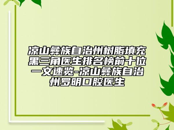 涼山彝族自治州樹脂填充黑三角醫(yī)生排名榜前十位一文速覽-涼山彝族自治州羅明口腔醫(yī)生