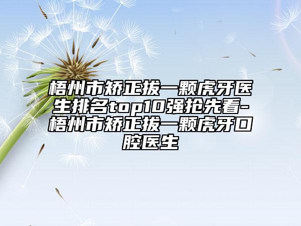 梧州市矯正拔一顆虎牙醫(yī)生排名top10強(qiáng)搶先看-梧州市矯正拔一顆虎牙口腔醫(yī)生