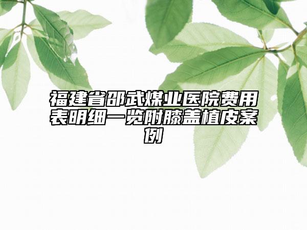 福建省邵武煤業(yè)醫(yī)院費用表明細一覽附膝蓋植皮案例