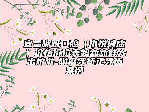 宜昌咿呀口腔（水悅城店）價格價位表超新新鮮大出爐啦-附磨牙矯正牙齒案例