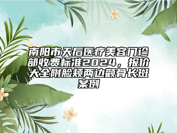 南陽市天后醫(yī)療美容門診部收費標準2024，報價大全附臉頰兩邊顴骨長斑案例