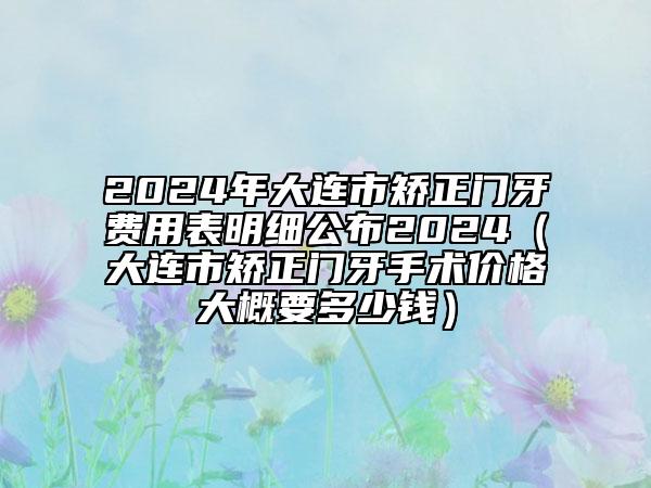 2024年大連市矯正門(mén)牙費(fèi)用表明細(xì)公布2024（大連市矯正門(mén)牙手術(shù)價(jià)格大概要多少錢(qián)）