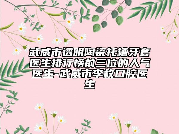 武威市透明陶瓷托槽牙套醫(yī)生排行榜前三位的人氣醫(yī)生-武威市李枚口腔醫(yī)生