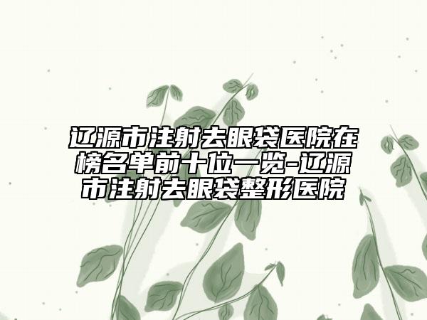 遼源市注射去眼袋醫(yī)院在榜名單前十位一覽-遼源市注射去眼袋整形醫(yī)院