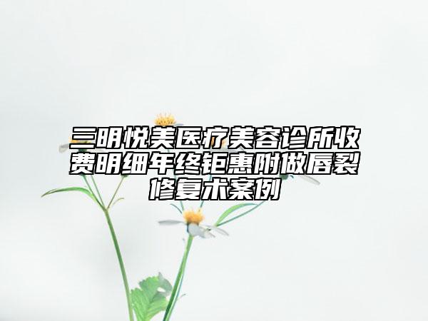 三明悅美醫(yī)療美容診所收費明細年終鉅惠附做唇裂修復(fù)術(shù)案例