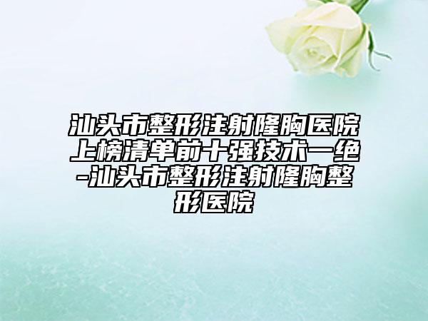 汕頭市整形注射隆胸醫(yī)院上榜清單前十強(qiáng)技術(shù)一絕-汕頭市整形注射隆胸整形醫(yī)院