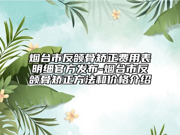 煙臺市反頜骨矯正費用表明細官方發(fā)布-煙臺市反頜骨矯正方法和價格介紹