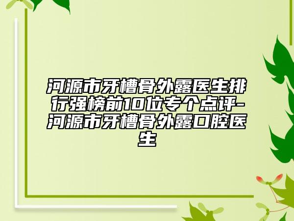 河源市牙槽骨外露醫(yī)生排行強(qiáng)榜前10位專個點(diǎn)評-河源市牙槽骨外露口腔醫(yī)生