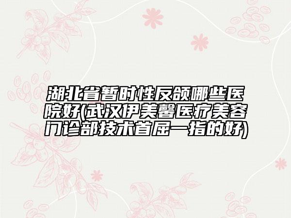 湖北省暫時(shí)性反頜哪些醫(yī)院好(武漢伊美馨醫(yī)療美容門診部技術(shù)首屈一指的好)