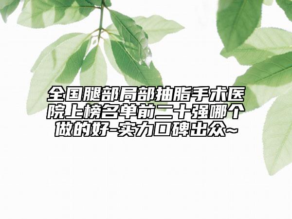 全國腿部局部抽脂手術(shù)醫(yī)院上榜名單前二十強哪個做的好-實力口碑出眾~