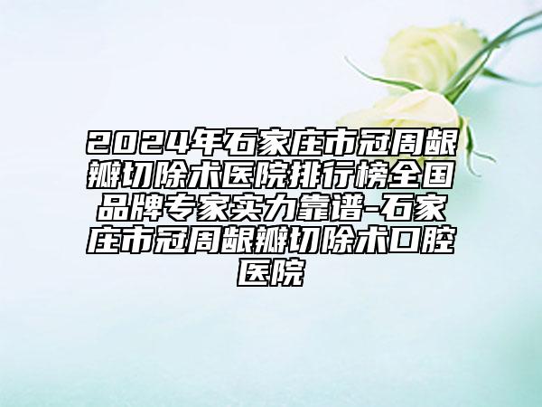 2024年石家莊市冠周齦瓣切除術(shù)醫(yī)院排行榜全國品牌專家實力靠譜-石家莊市冠周齦瓣切除術(shù)口腔醫(yī)院