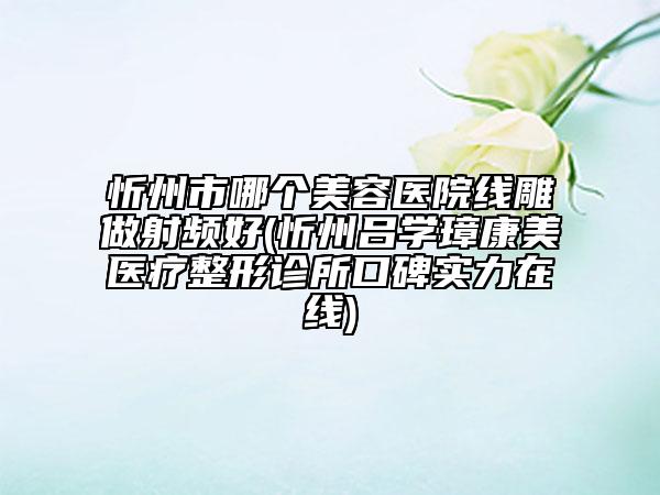 忻州市哪個美容醫(yī)院線雕做射頻好(忻州呂學璋康美醫(yī)療整形診所口碑實力在線)