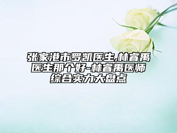 張家港市羅凱醫(yī)生,林睿禹醫(yī)生那個(gè)好-林睿禹醫(yī)師綜合實(shí)力大盤點(diǎn)