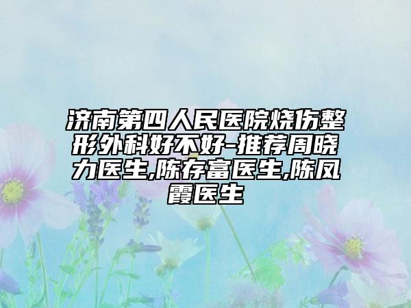 濟(jì)南第四人民醫(yī)院燒傷整形外科好不好-推薦周曉力醫(yī)生,陳存富醫(yī)生,陳鳳霞醫(yī)生