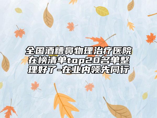 全國酒糟鼻物理治療醫(yī)院在榜清單top20名單整理好了-在業(yè)內(nèi)領(lǐng)先同行