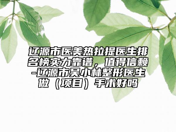 遼源市醫(yī)美熱拉提醫(yī)生排名榜實(shí)力靠譜，值得信賴-遼源市吳小林整形醫(yī)生做（項(xiàng)目）手術(shù)好嗎