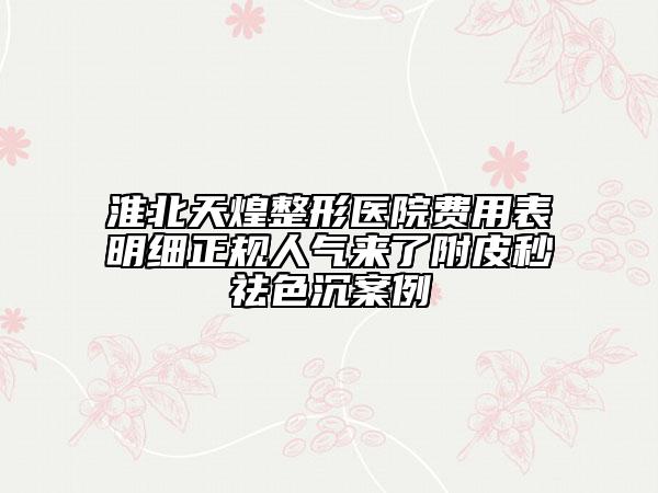 淮北天煌整形醫(yī)院費用表明細正規(guī)人氣來了附皮秒祛色沉案例