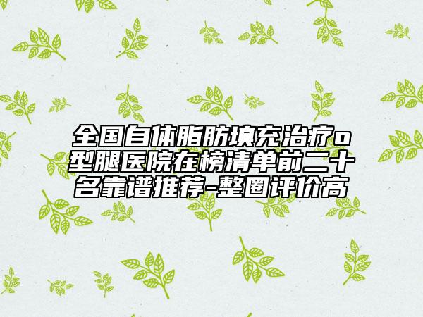 全國自體脂肪填充治療o型腿醫(yī)院在榜清單前二十名靠譜推薦-整圈評價(jià)高