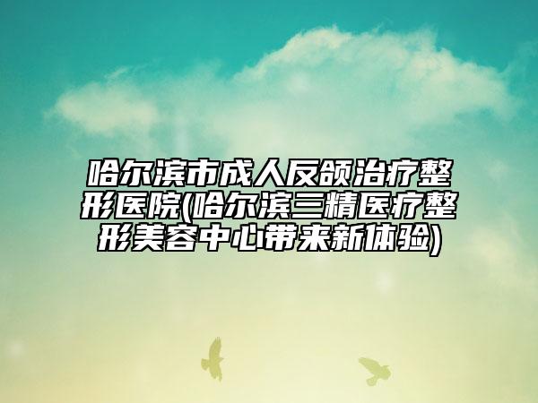 哈爾濱市成人反頜治療整形醫(yī)院(哈爾濱三精醫(yī)療整形美容中心帶來(lái)新體驗(yàn))