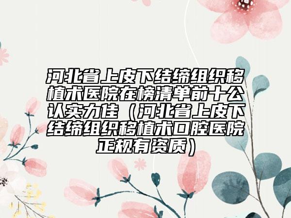 河北省上皮下結(jié)締組織移植術(shù)醫(yī)院在榜清單前十公認實力佳（河北省上皮下結(jié)締組織移植術(shù)口腔醫(yī)院正規(guī)有資質(zhì)）