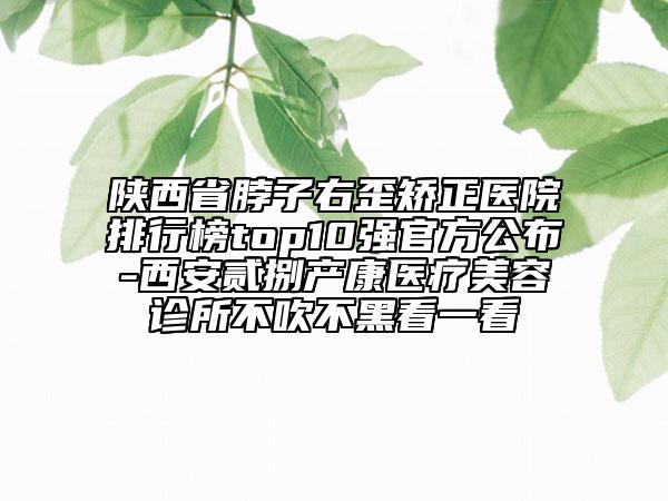 陜西省脖子右歪矯正醫(yī)院排行榜top10強官方公布-西安貳捌產(chǎn)康醫(yī)療美容診所不吹不黑看一看