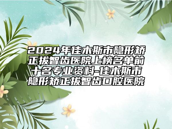 2024年佳木斯市隱形矯正拔智齒醫(yī)院上榜名單前十名專業(yè)資料-佳木斯市隱形矯正拔智齒口腔醫(yī)院