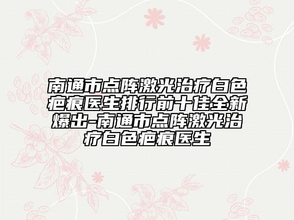 南通市點陣激光治療白色疤痕醫(yī)生排行前十佳全新爆出-南通市點陣激光治療白色疤痕醫(yī)生