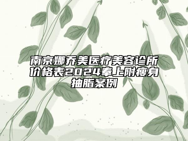 南京娜喬美醫(yī)療美容診所價格表2024奉上附瘦身抽脂案例