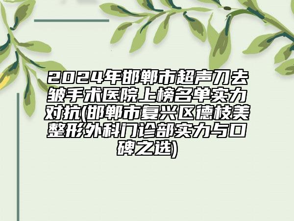 2024年邯鄲市超聲刀去皺手術(shù)醫(yī)院上榜名單實力對抗(邯鄲市復(fù)興區(qū)德枝美整形外科門診部實力與口碑之選)